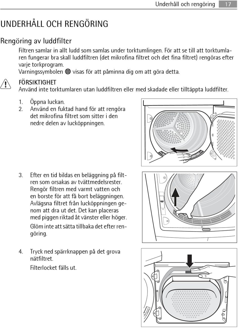 Varningssymbolen visas för att påminna dig om att göra detta. FÖRSIKTIGHET Använd inte torktumlaren utan luddfiltren eller med skadade eller tilltäppta luddfilter. 1. Öppna luckan. 2.