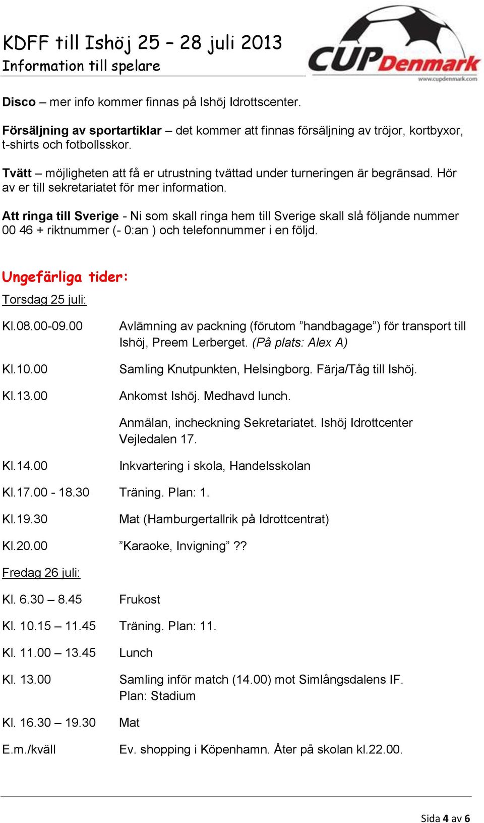 Att ringa till Sverige - Ni som skall ringa hem till Sverige skall slå följande nummer 00 46 + riktnummer (- 0:an ) och telefonnummer i en följd. Ungefärliga tider: Torsdag 25 juli: Kl.08.00-09.00 Kl.