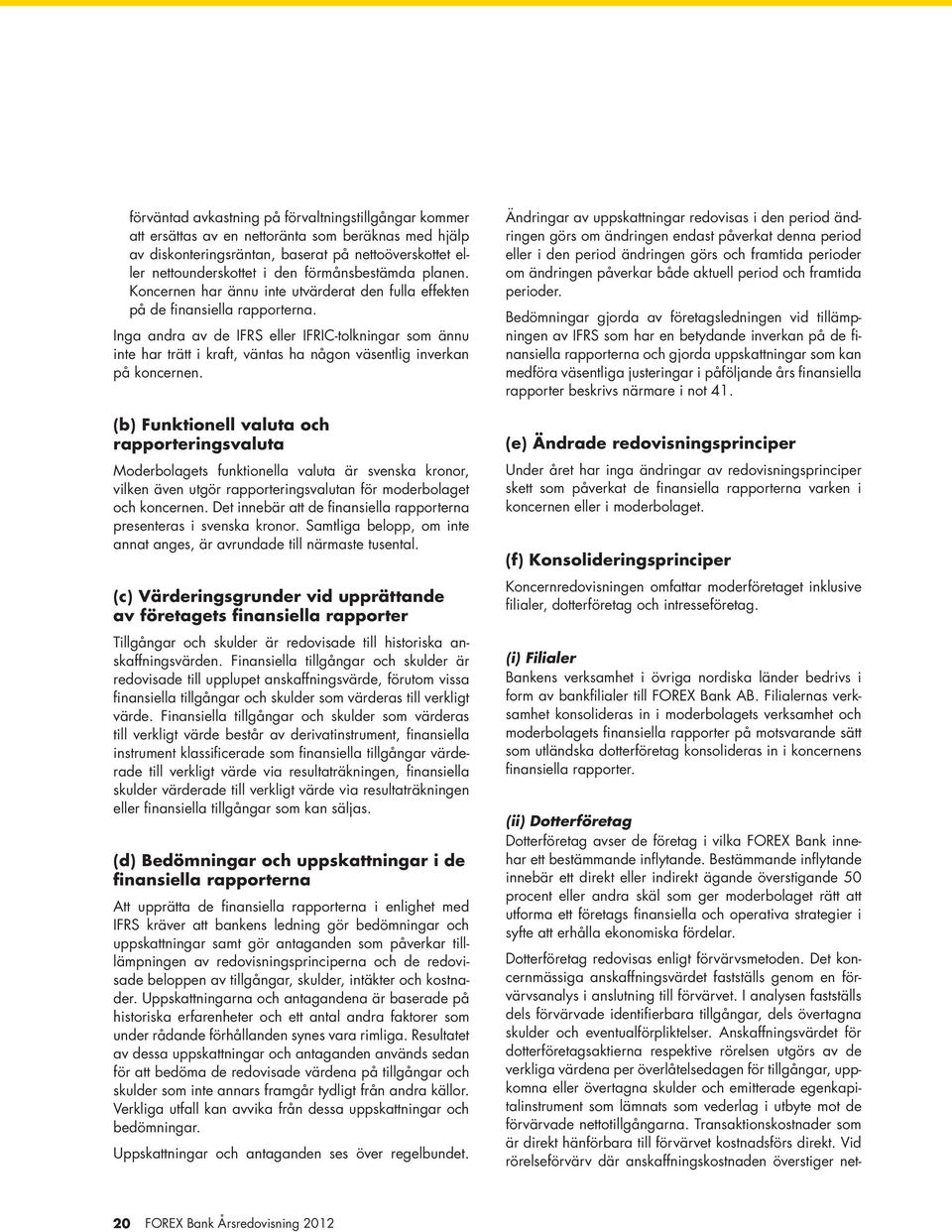 Inga andra av de IFRS eller IFRIC-tolkningar som ännu inte har trätt i kraft, väntas ha någon väsentlig inverkan på koncernen.