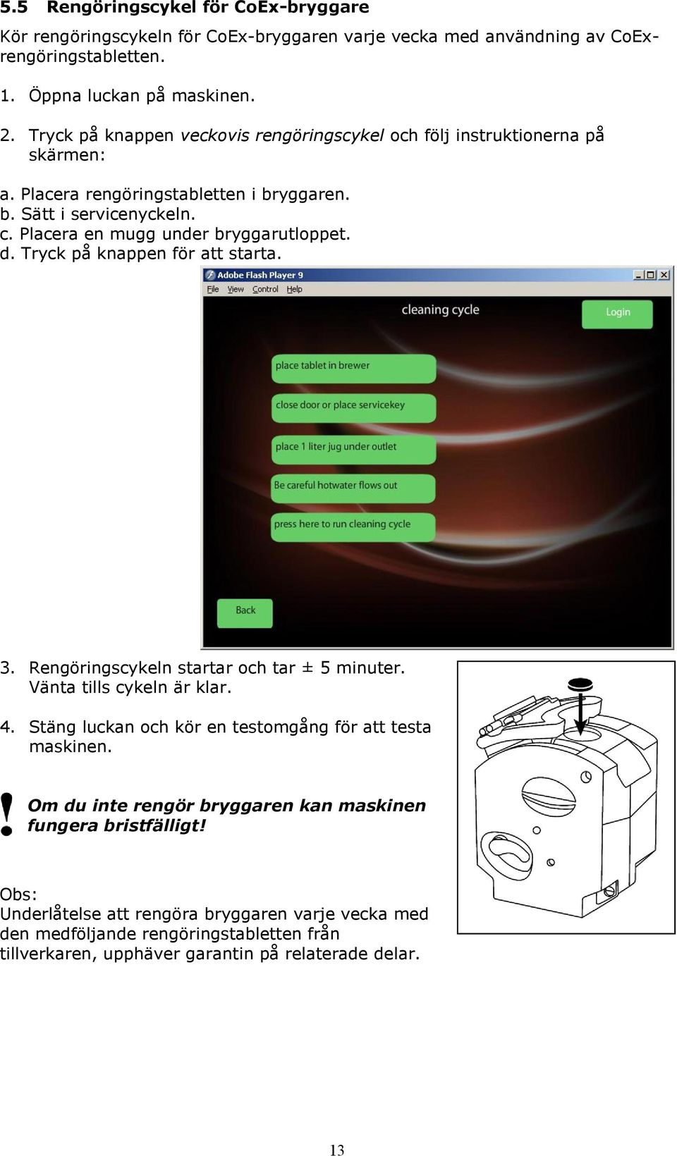 Placera en mugg under bryggarutloppet. d. Tryck på knappen för att starta. 3. Rengöringscykeln startar och tar ± 5 minuter. Vänta tills cykeln är klar. 4.