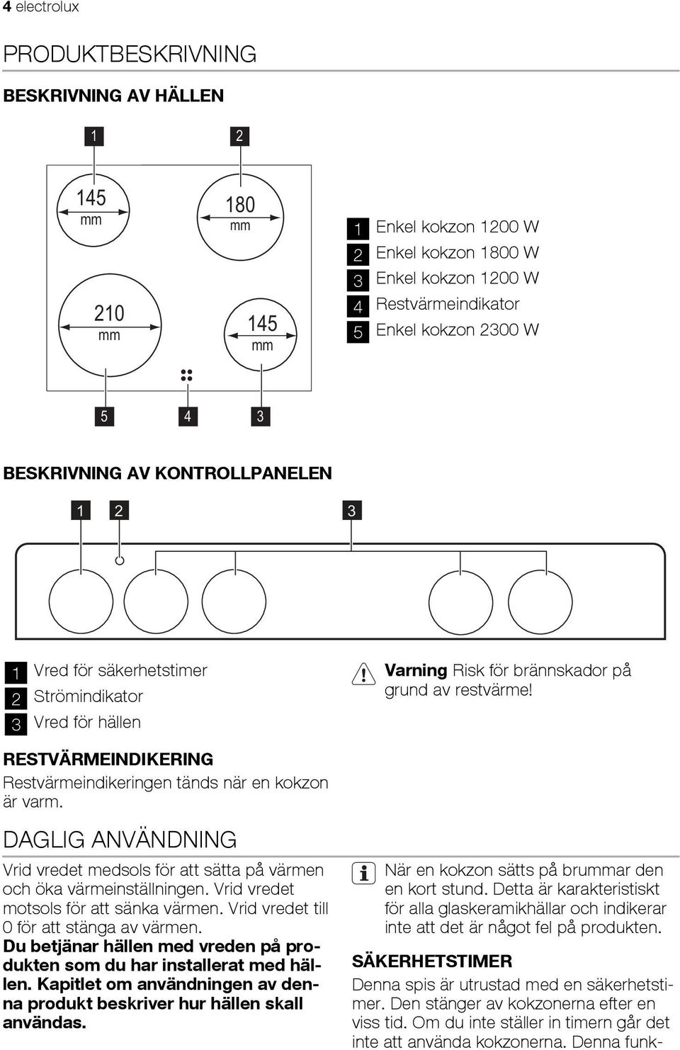 RESTVÄRMEINDIKERING Restvärmeindikeringen tänds när en kokzon är varm. DAGLIG ANVÄNDNING Vrid vredet medsols för att sätta på värmen och öka värmeinställningen.