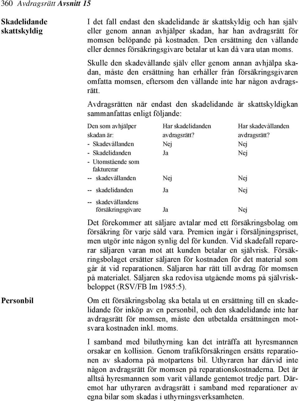 Skulle den skadevållande själv eller genom annan avhjälpa skadan, måste den ersättning han erhåller från försäkringsgivaren omfatta momsen, eftersom den vållande inte har någon avdragsrätt.