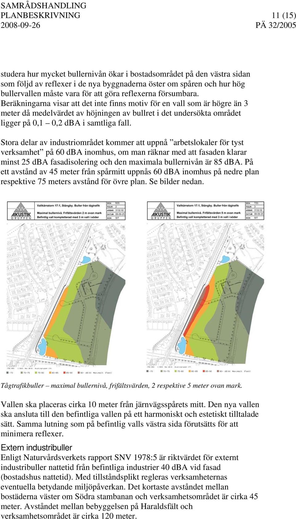 Beräkningarna visar att det inte finns motiv för en vall som är högre än 3 meter då medelvärdet av höjningen av bullret i det undersökta området ligger på 0,1 0,2 dba i samtliga fall.