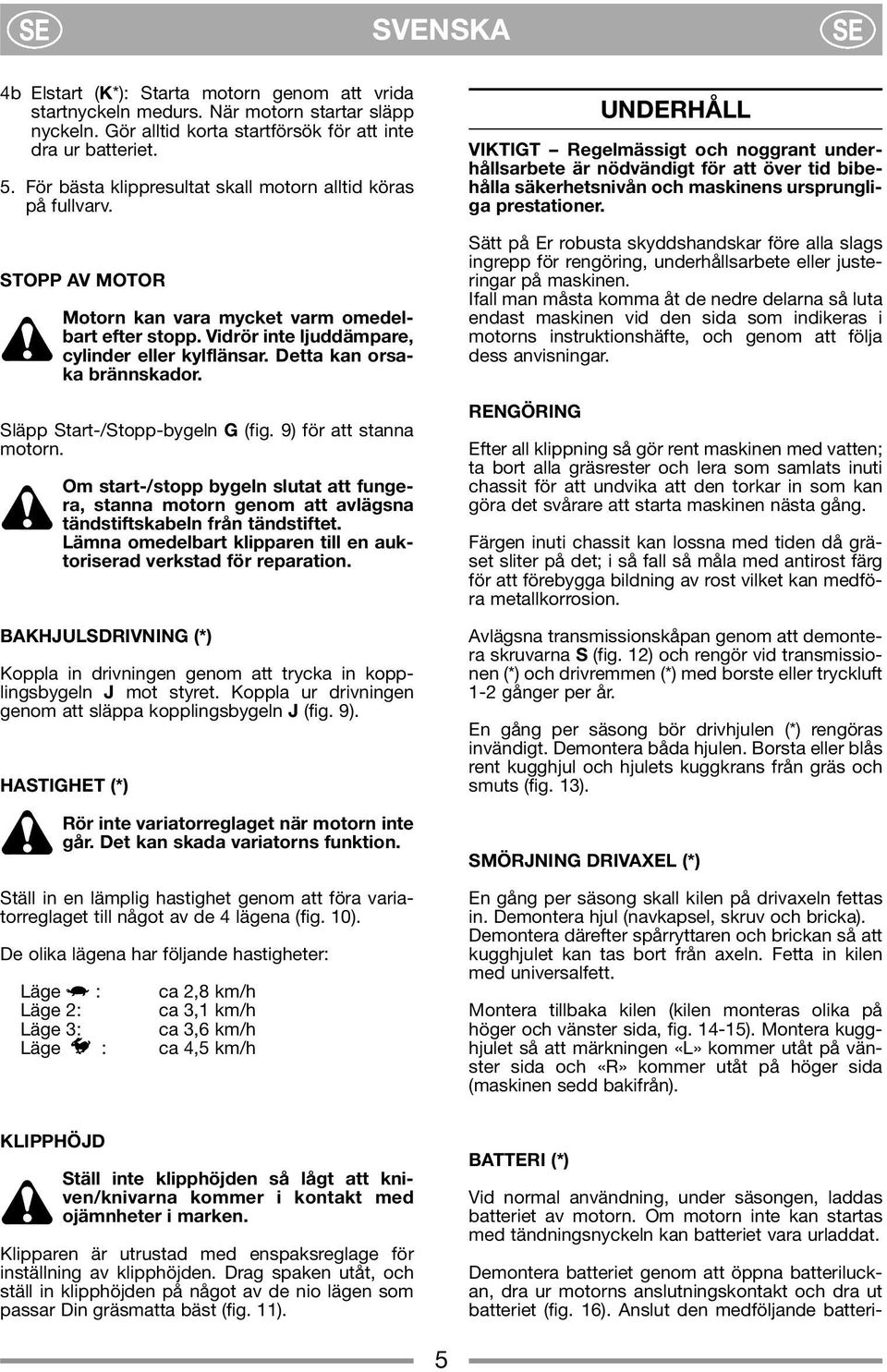 Detta kan orsaka brännskador. Släpp Start-/Stopp-bygeln (fig. 9) för att stanna motorn. Om start-/stopp bygeln slutat att fungera, stanna motorn genom att avlägsna tändstiftskabeln från tändstiftet.