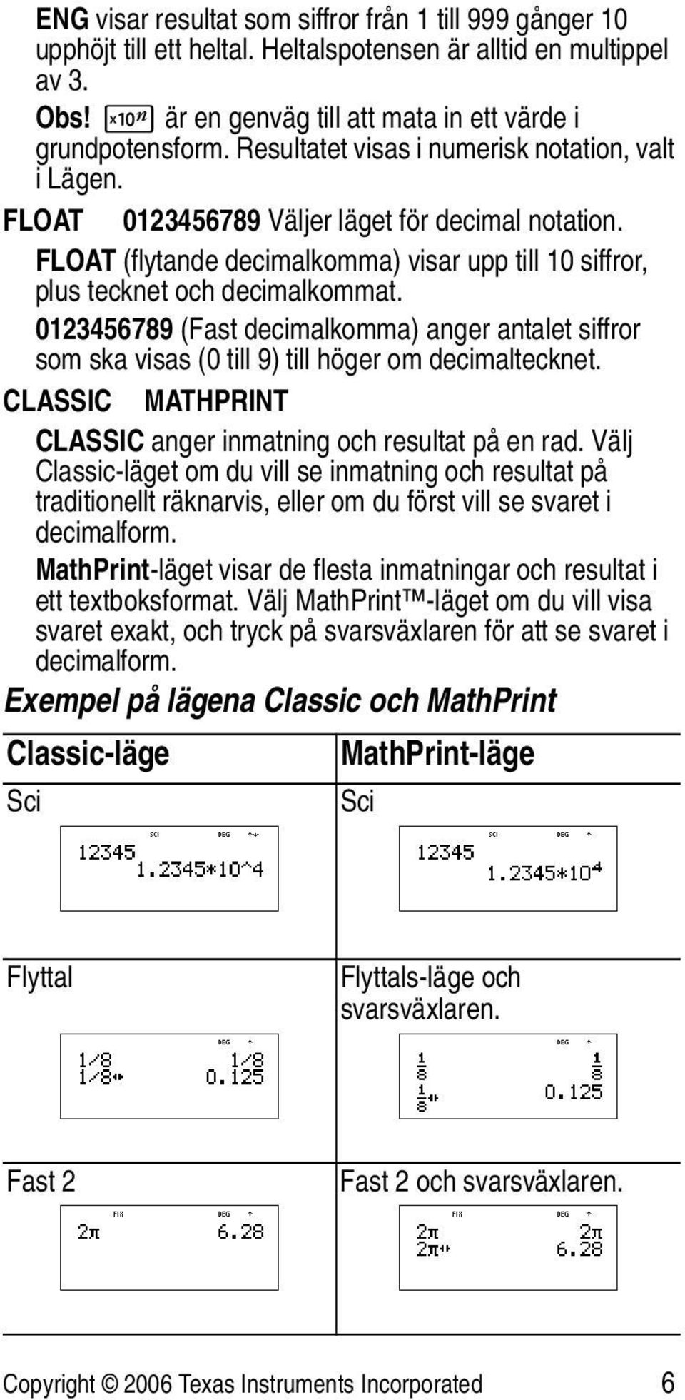 0123456789 (Fast decimalkomma) anger antalet siffror som ska visas (0 till 9) till höger om decimaltecknet. CLASSIC MATHPRINT CLASSIC anger inmatning och resultat på en rad.