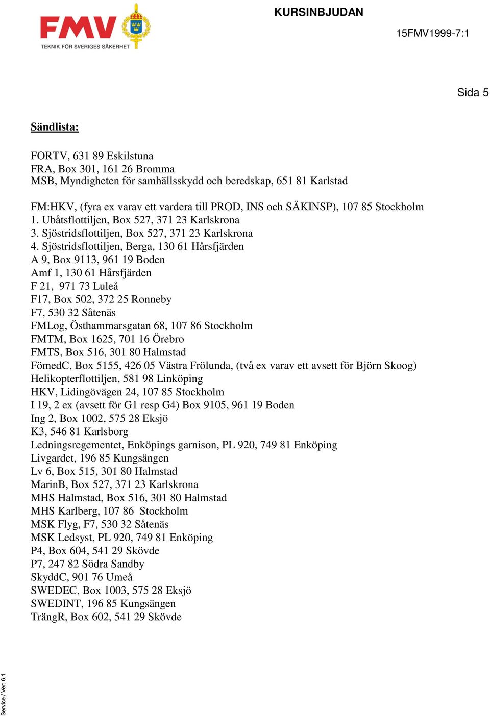 Sjöstridsflottiljen, Berga, 130 61 Hårsfjärden A 9, Box 9113, 961 19 Boden Amf 1, 130 61 Hårsfjärden F 21, 971 73 Luleå F17, Box 502, 372 25 Ronneby F7, 530 32 Såtenäs FMLog, Östhammarsgatan 68, 107