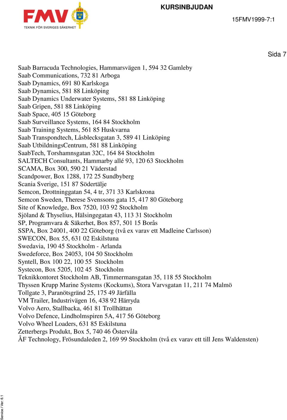 Linköping Saab UtbildningsCentrum, 581 88 Linköping SaabTech, Torshamnsgatan 32C, 164 84 Stockholm SALTECH Consultants, Hammarby allé 93, 120 63 Stockholm SCAMA, Box 300, 590 21 Väderstad Scandpower,