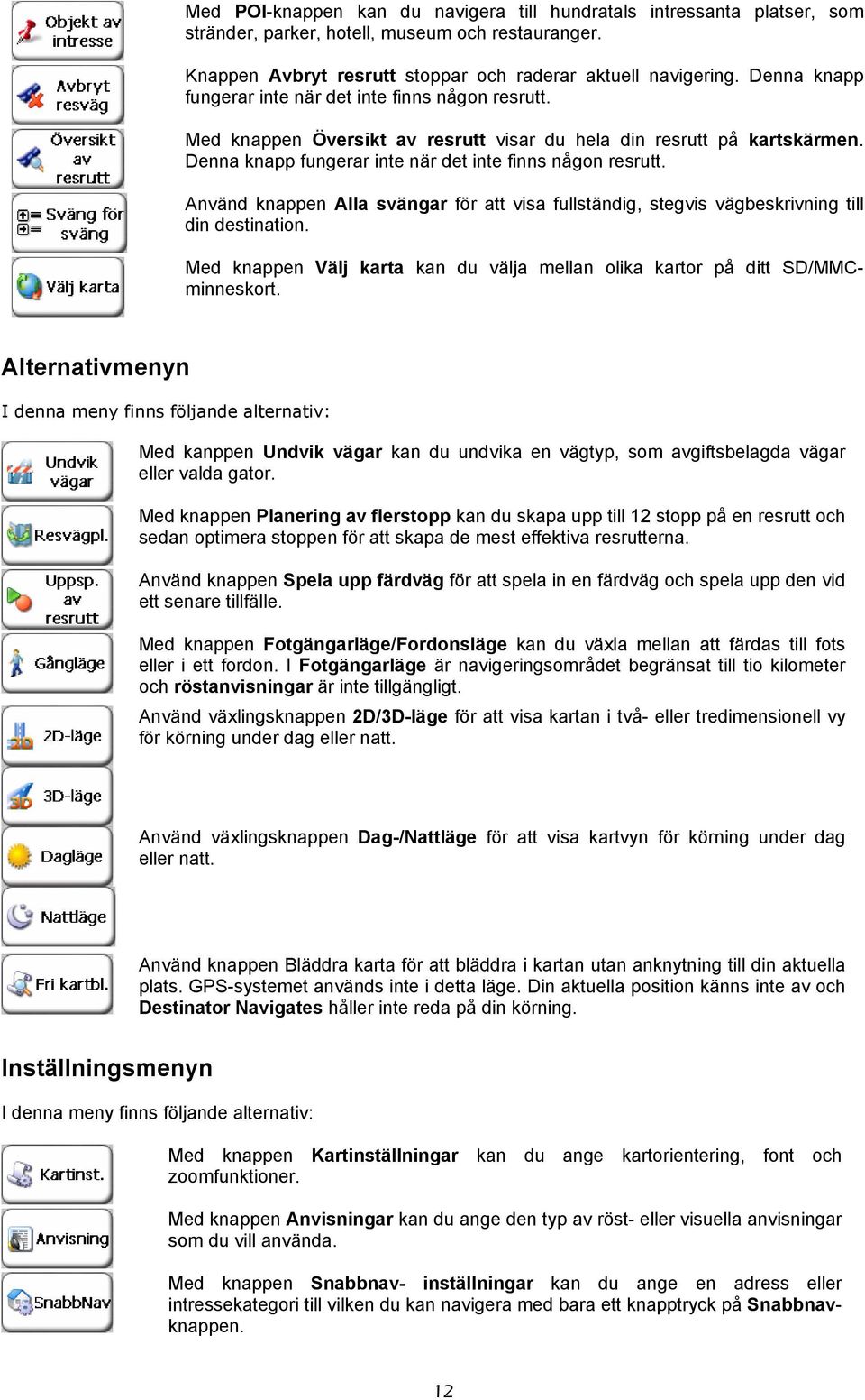 Använd knappen Alla svängar för att visa fullständig, stegvis vägbeskrivning till din destination. Med knappen Välj karta kan du välja mellan olika kartor på ditt SD/MMCminneskort.