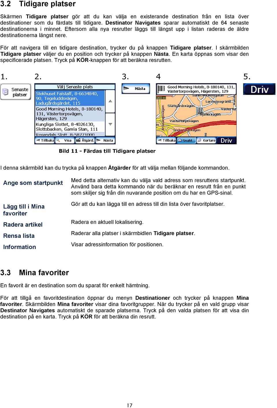 För att navigera till en tidigare destination, trycker du på knappen Tidigare platser. I skärmbilden Tidigare platser väljer du en position och trycker på knappen Nästa.