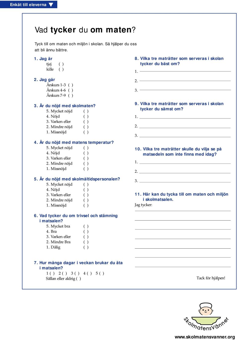 Är du nöjd med matens temperatur? 5. Mycket nöjd ( ) 4. Nöjd ( ) 3. Varken eller ( ) 2. Mindre nöjd ( ) 1. Missnöjd ( ) 5. Är du nöjd med skolmåltidspersonalen? 5. Mycket nöjd ( ) 4. Nöjd ( ) 3. Varken eller ( ) 2. Mindre nöjd ( ) 1. Missnöjd ( ) 8.