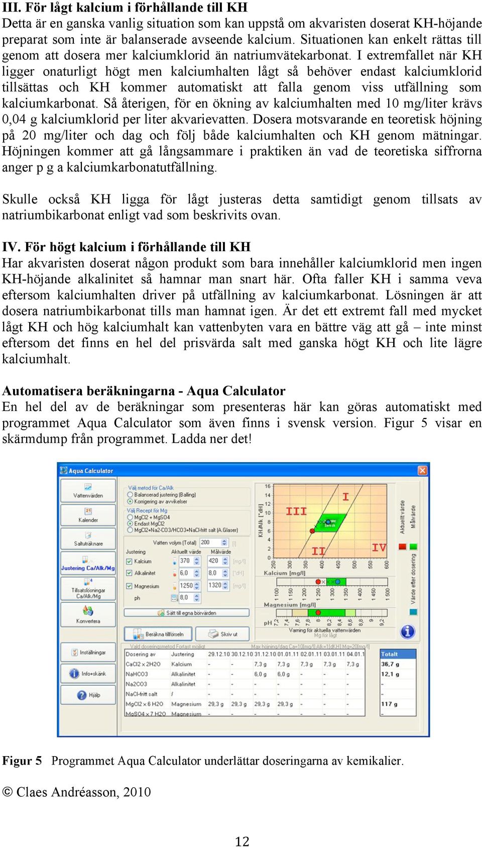 I extremfallet när KH ligger onaturligt högt men kalciumhalten lågt så behöver endast kalciumklorid tillsättas och KH kommer automatiskt att falla genom viss utfällning som kalciumkarbonat.