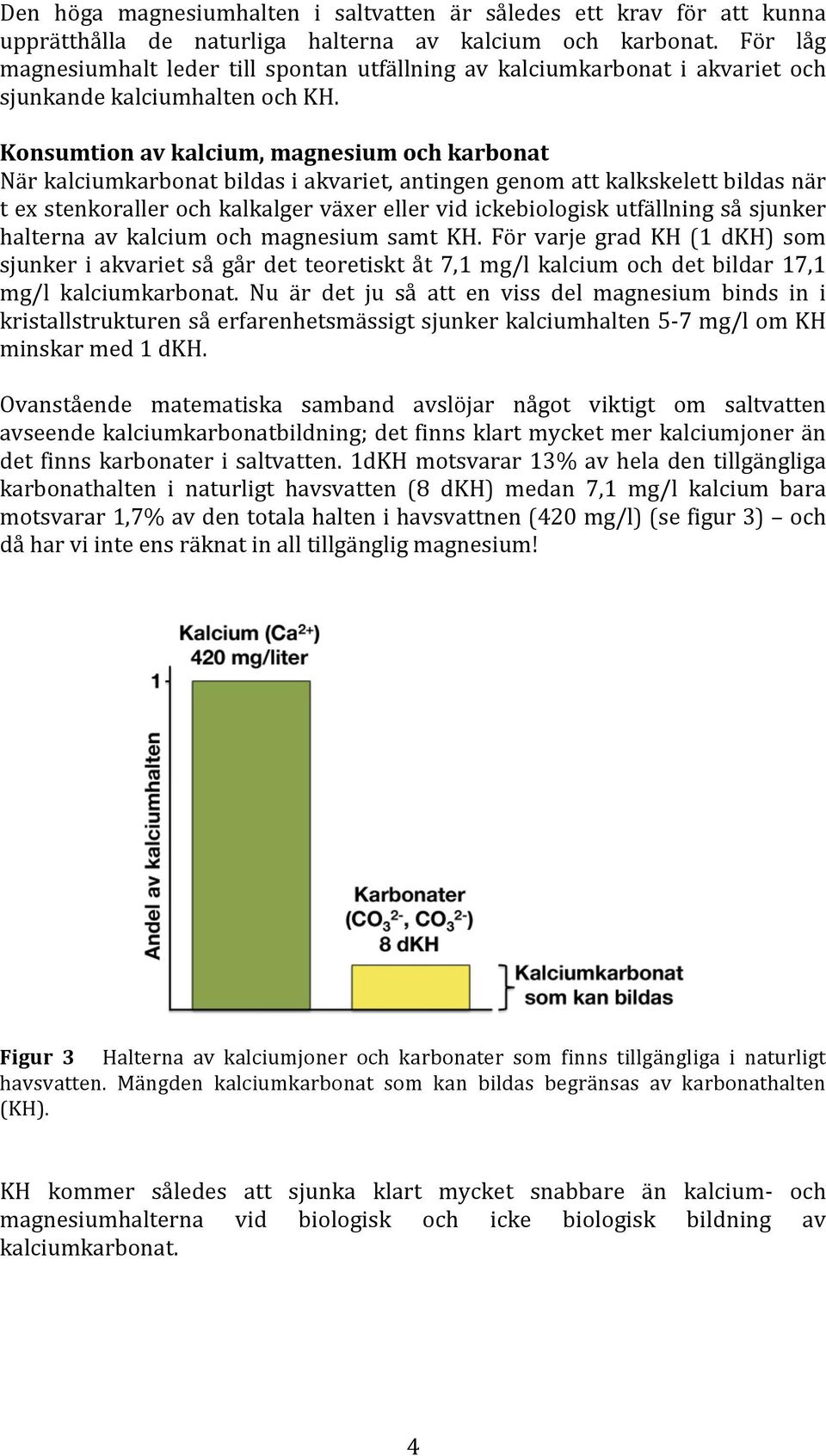 Konsumtion av kalcium, magnesium och karbonat När kalciumkarbonat bildas i akvariet, antingen genom att kalkskelett bildas när t ex stenkoraller och kalkalger växer eller vid ickebiologisk utfällning