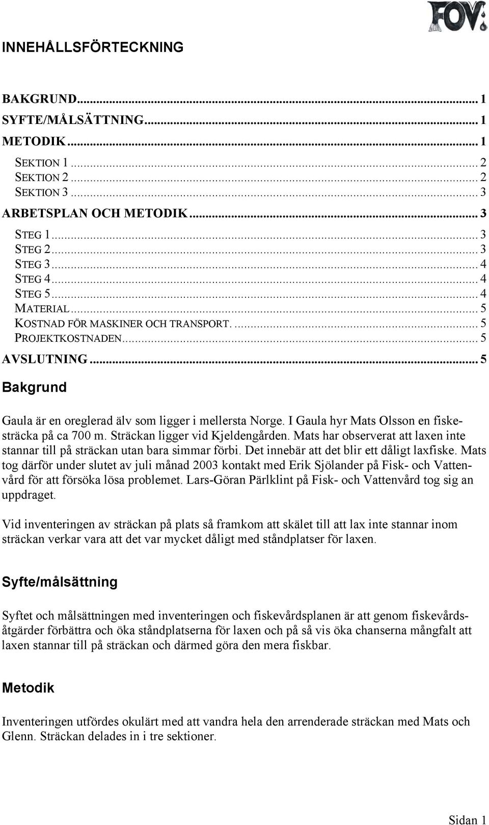 I Gaula hyr Mats Olsson en fiskesträcka på ca 700 m. Sträckan ligger vid Kjeldengården. Mats har observerat att laxen inte stannar till på sträckan utan bara simmar förbi.