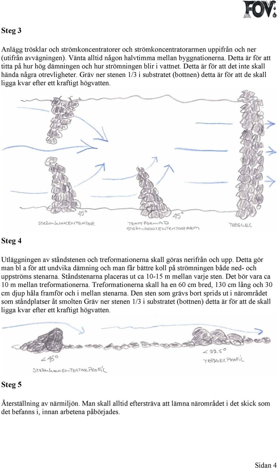 Gräv ner stenen 1/3 i substratet (bottnen) detta är för att de skall ligga kvar efter ett kraftigt högvatten. Steg 4 Utläggningen av ståndstenen och treformationerna skall göras nerifrån och upp.