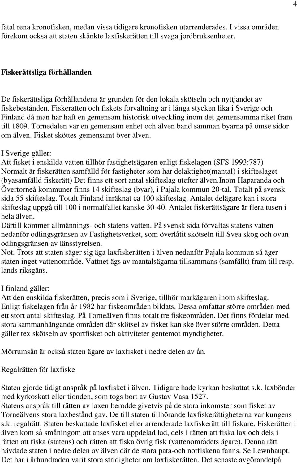 Fiskerätten och fiskets förvaltning är i långa stycken lika i Sverige och Finland då man har haft en gemensam historisk utveckling inom det gemensamma riket fram till 1809.