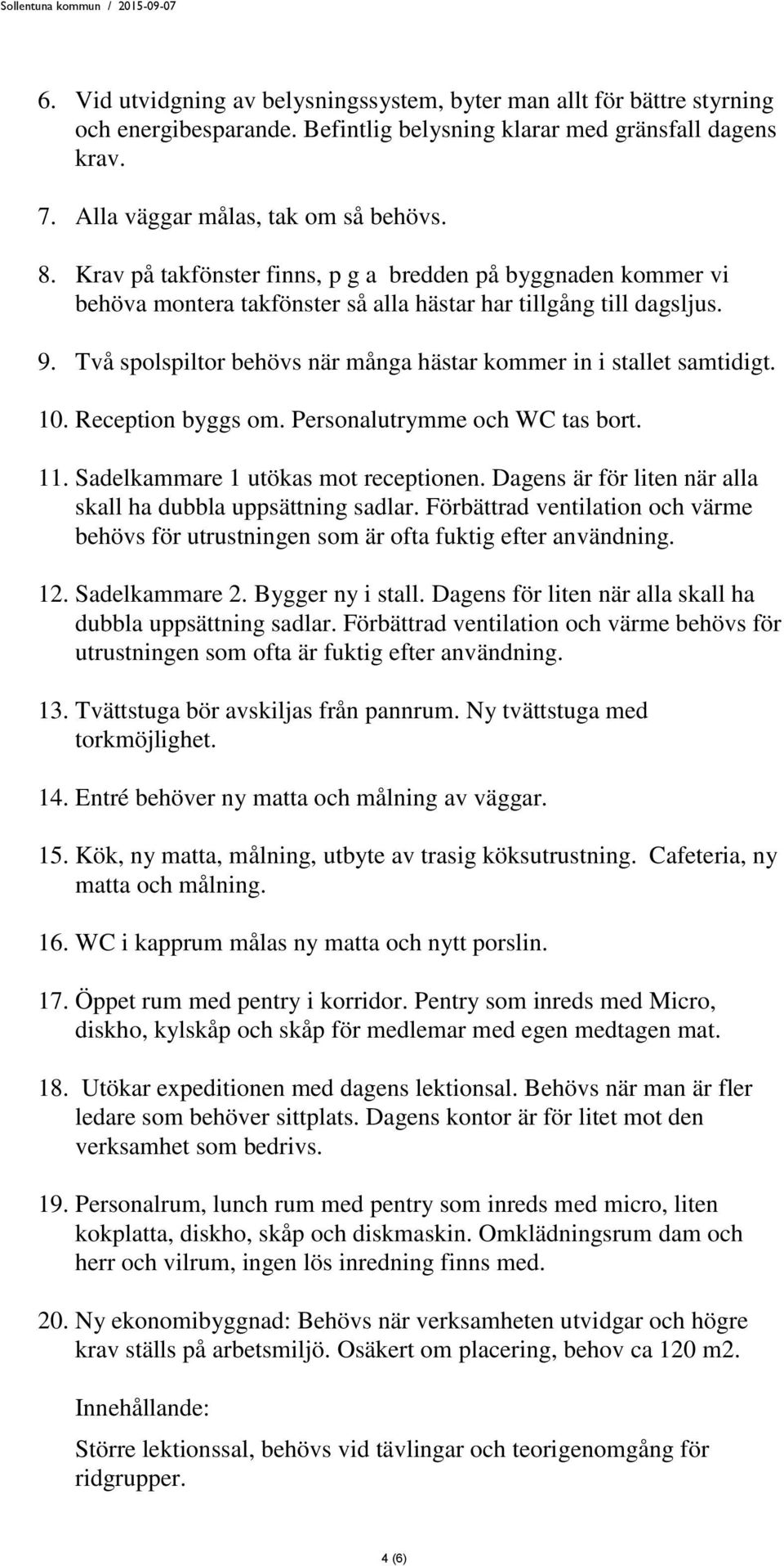 Två spolspiltor behövs när många hästar kommer in i stallet samtidigt. 10. Reception byggs om. Personalutrymme och WC tas bort. 11. Sadelkammare 1 utökas mot receptionen.