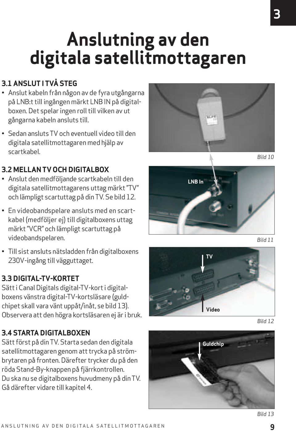 2 MELLAN TV OCH DIGITALBOX Anslut den medföljande scartkabeln till den digitala satellitmottagarens uttag märkt TV och lämpligt scartuttag på din TV. Se bild 12.