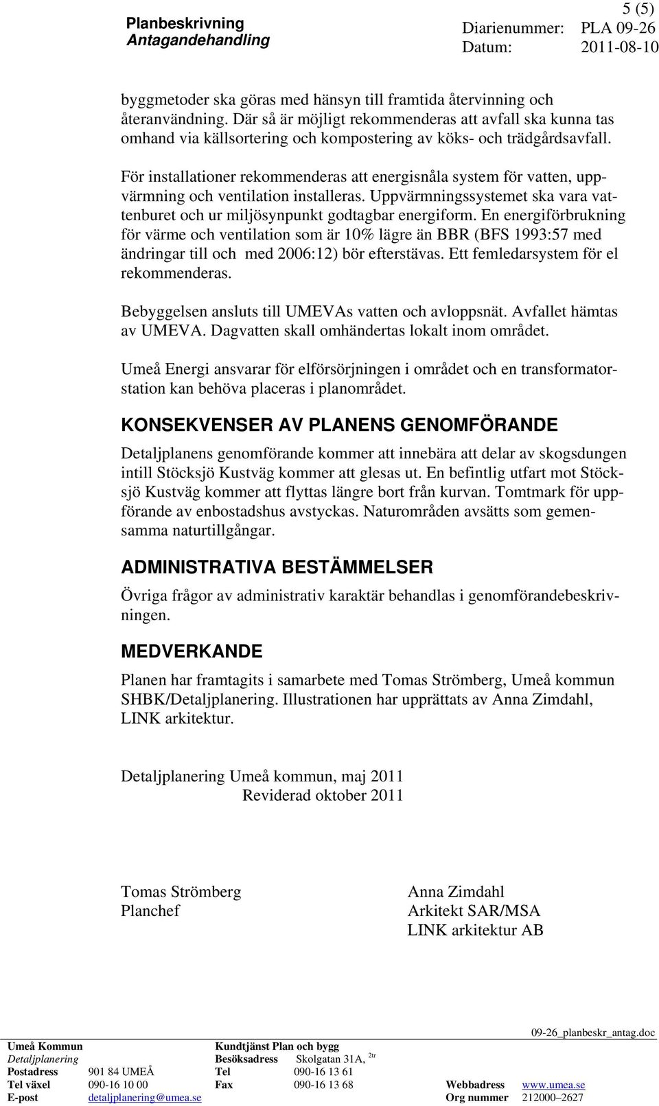 För installationer rekommenderas att energisnåla system för vatten, uppvärmning och ventilation installeras. Uppvärmningssystemet ska vara vattenburet och ur miljösynpunkt godtagbar energiform.