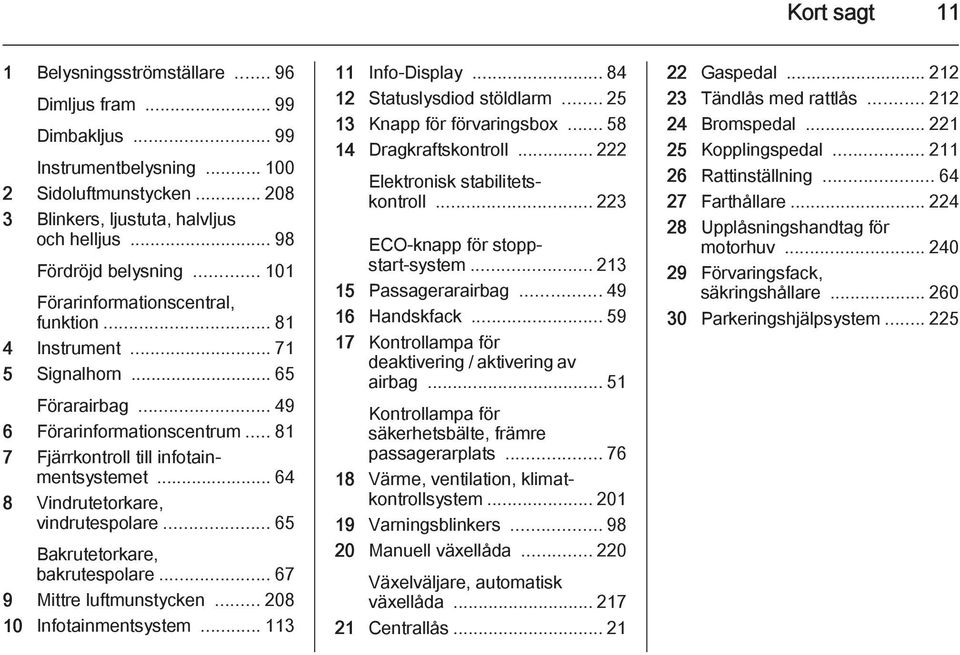 .. 81 7 Fjärrkontroll till infotainmentsystemet... 64 8 Vindrutetorkare, vindrutespolare... 65 Bakrutetorkare, bakrutespolare... 67 9 Mittre luftmunstycken... 208 10 Infotainmentsystem.