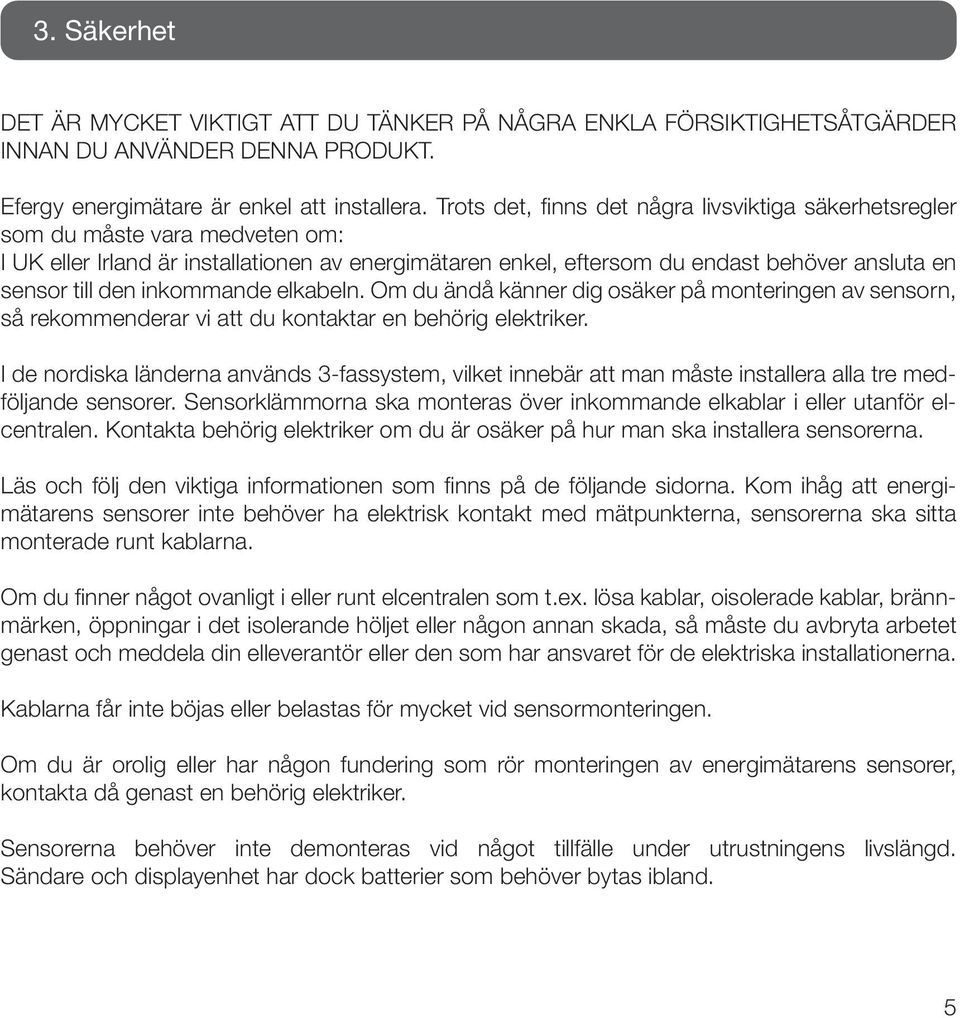 inkommande elkabeln. Om du ändå känner dig osäker på monteringen av sensorn, så rekommenderar vi att du kontaktar en behörig elektriker.