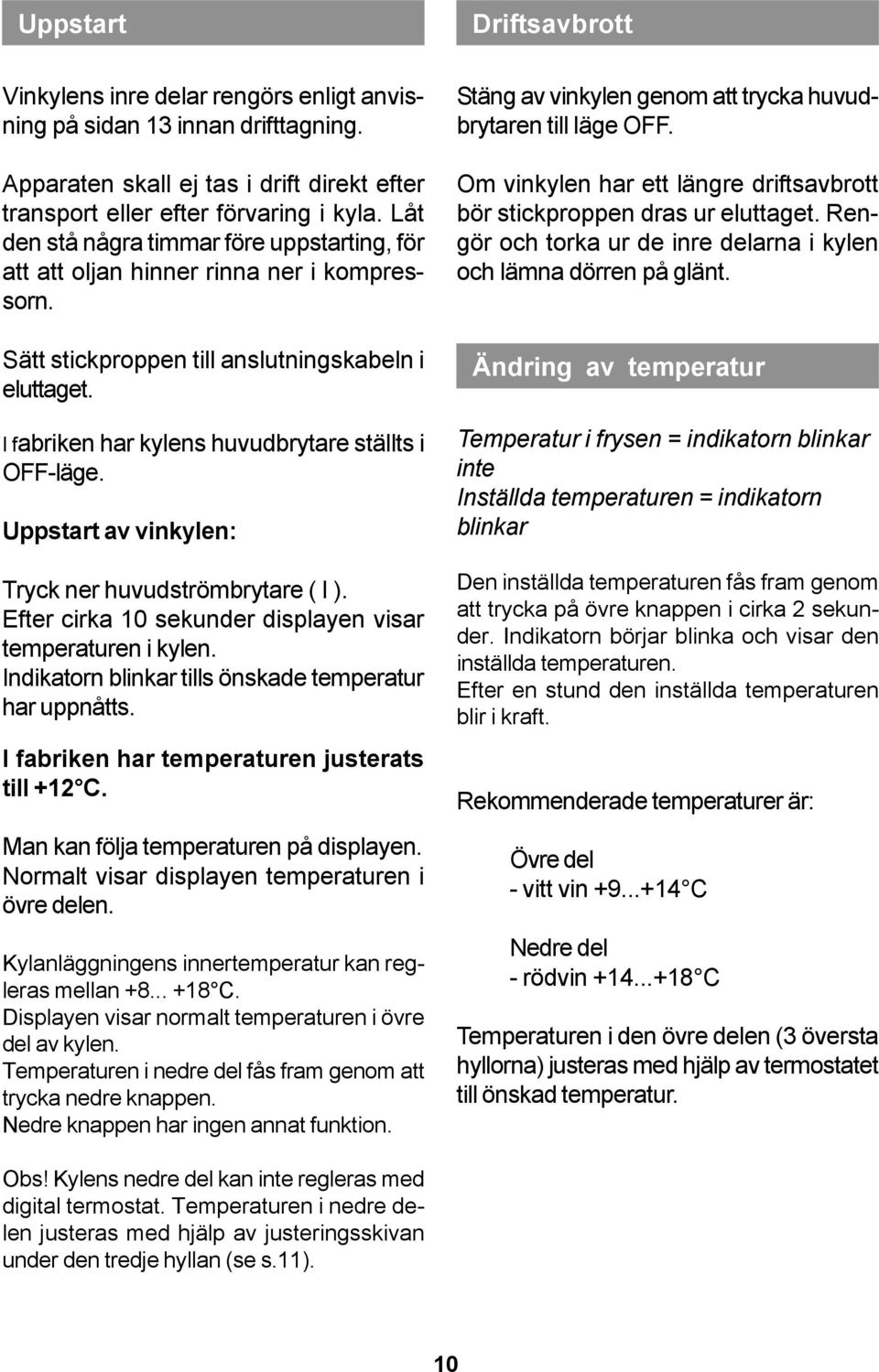 I fabriken har kylens huvudbrytare ställts i OFF-läge. Uppstart av vinkylen: Tryck ner huvudströmbrytare ( I ). Efter cirka 10 sekunder displayen visar temperaturen i kylen.