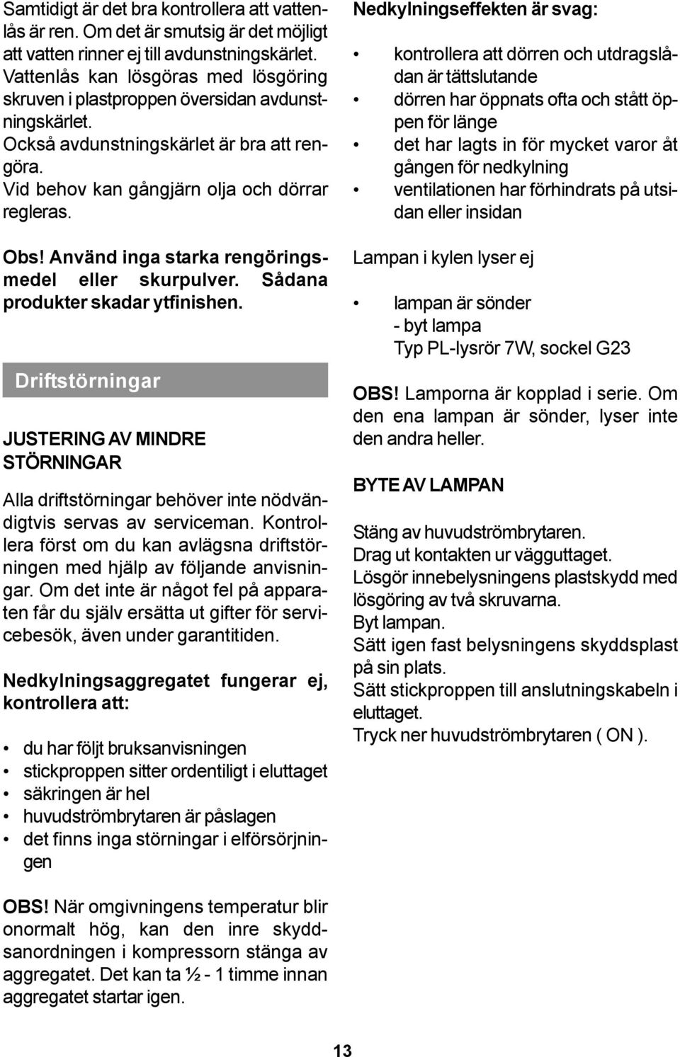 Använd inga starka rengöringsmedel eller skurpulver. Sådana produkter skadar ytfinishen.