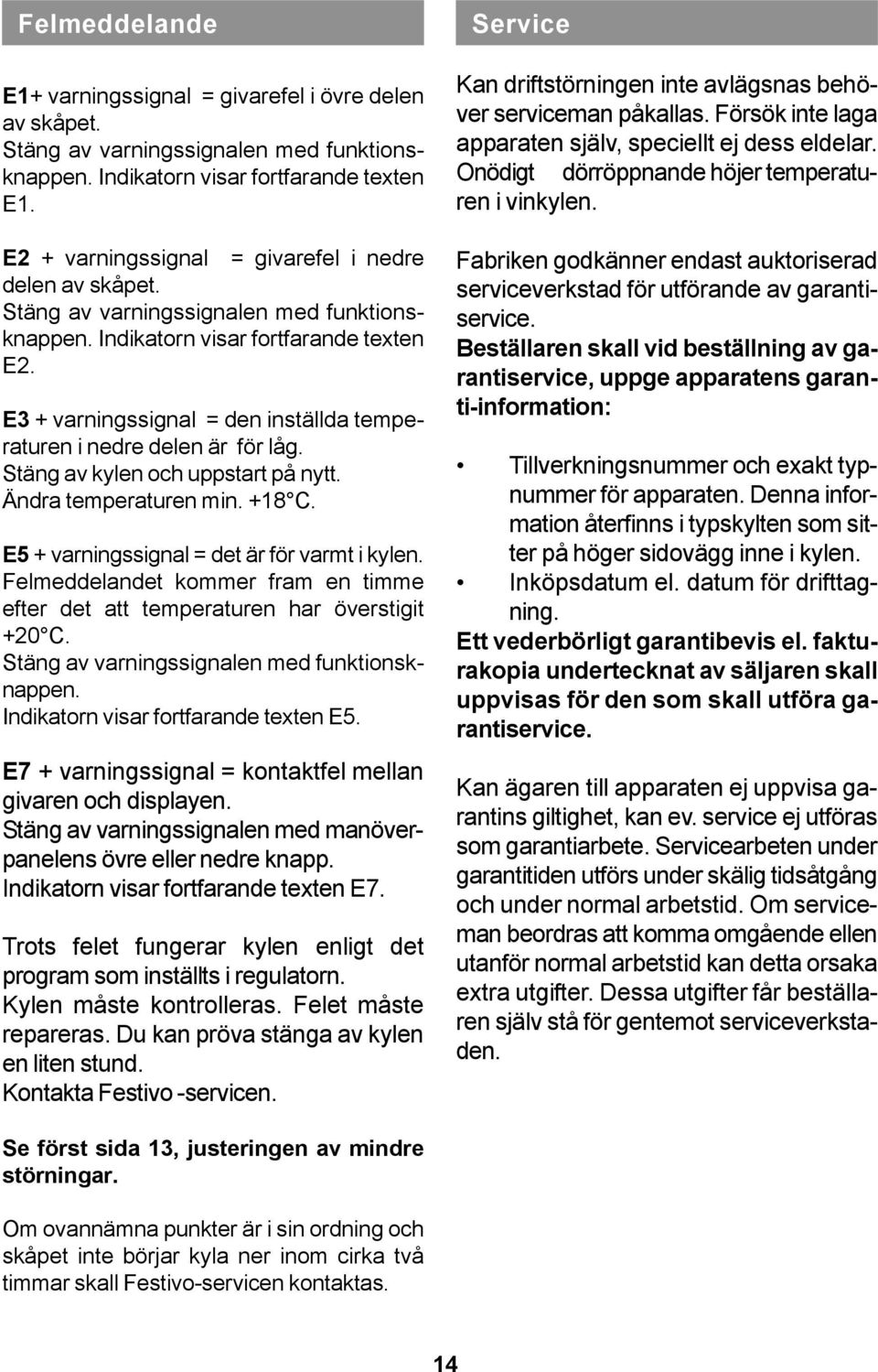 E3 + varningssignal = den inställda temperaturen i nedre delen är för låg. Stäng av kylen och uppstart på nytt. Ändra temperaturen min. +18 C. E5 + varningssignal = det är för varmt i kylen.