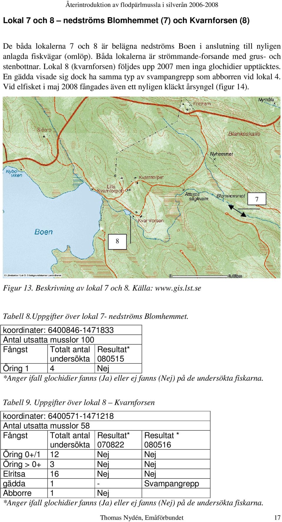 En gädda visade sig dock ha samma typ av svampangrepp som abborren vid lokal 4. Vid elfisket i maj 2008 fångades även ett nyligen kläckt årsyngel (figur 14). 7 8 Figur 13.