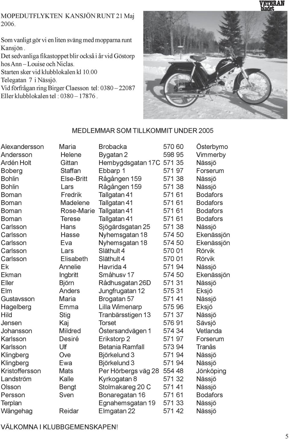 MEDLEMMAR SOM TILLKOMMIT UNDER 2005 Alexandersson Maria Brobacka 570 60 Österbymo Andersson Helene Bygatan 2 598 95 Vimmerby Ardén Holt Gittan Hembygdsgatan 17C 571 35 Nässjö Boberg Staffan Ebbarp 1