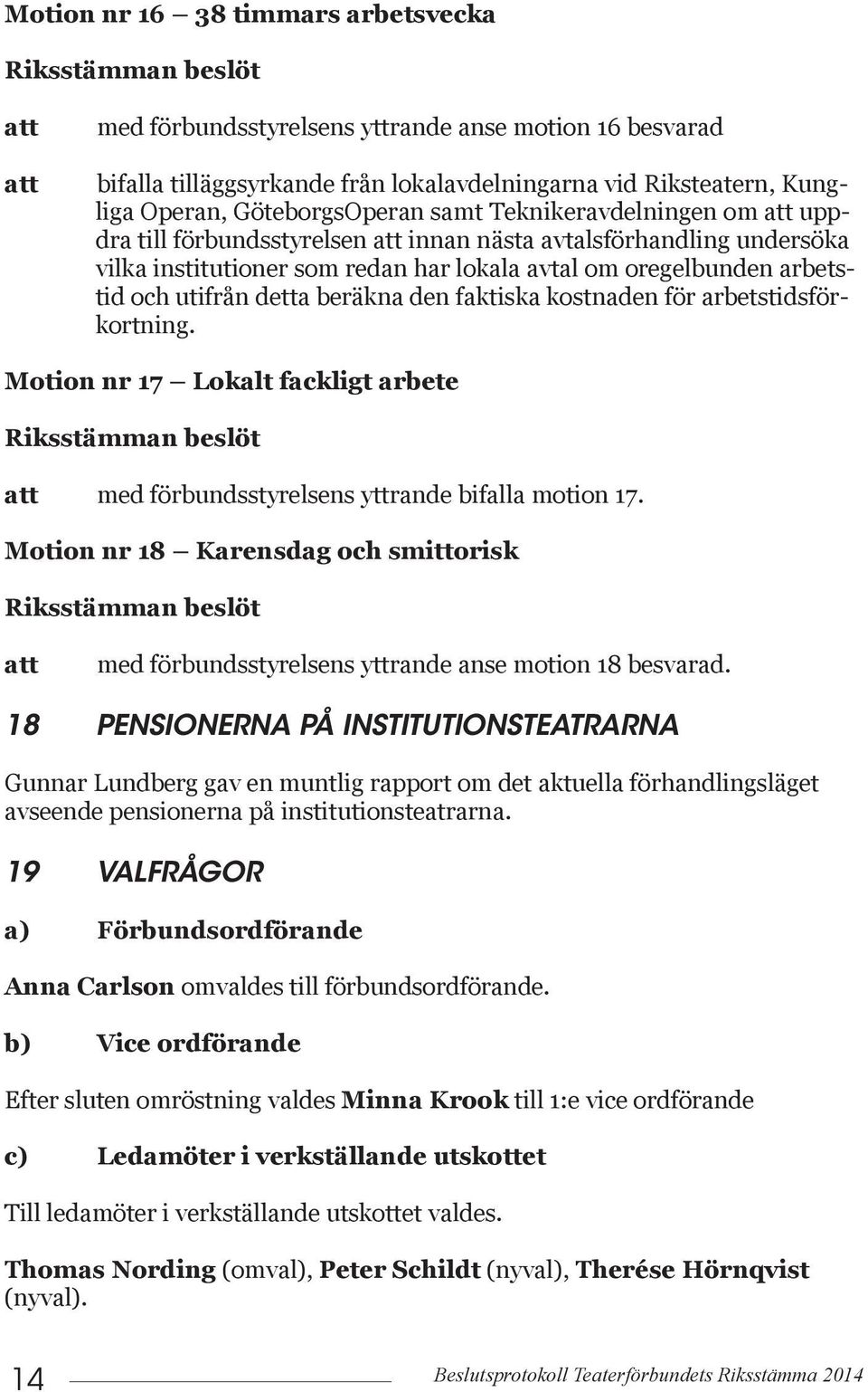 detta beräkna den faktiska kostnaden för arbetstidsförkortning. Motion nr 17 Lokalt fackligt arbete Riksstämman beslöt med förbundsstyrelsens yttrande bifalla motion 17.