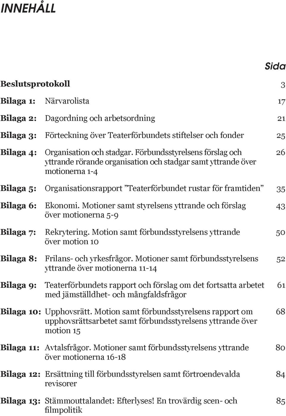 Förbundsstyrelsens förslag och 26 yttrande rörande organisation och stadgar samt yttrande över motionerna 1-4 Bilaga 5: Organisationsrapport Teaterförbundet rustar för framtiden 35 Bilaga 6: Ekonomi.