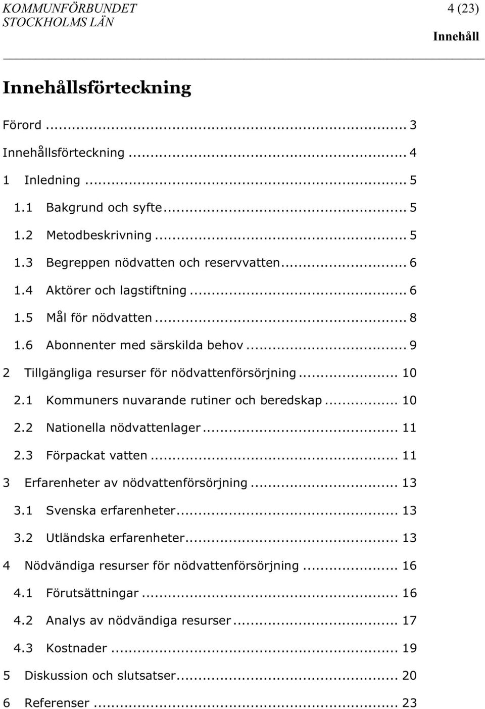 1 Kommuners nuvarande rutiner och beredskap... 10 2.2 Nationella nödvattenlager... 11 2.3 Förpackat vatten... 11 3 Erfarenheter av nödvattenförsörjning... 13 3.1 Svenska erfarenheter... 13 3.2 Utländska erfarenheter.