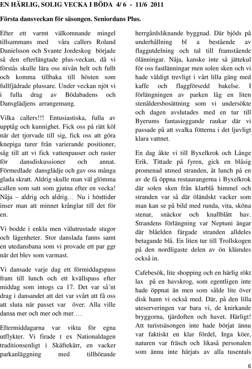 komma tillbaka till hösten som fullfjädrade plussare. Under veckan njöt vi i fulla drag av Bödabadens och Dansglädjens arrangemang. Vilka callers!!! Entusiastiska, fulla av upptåg och kunnighet.