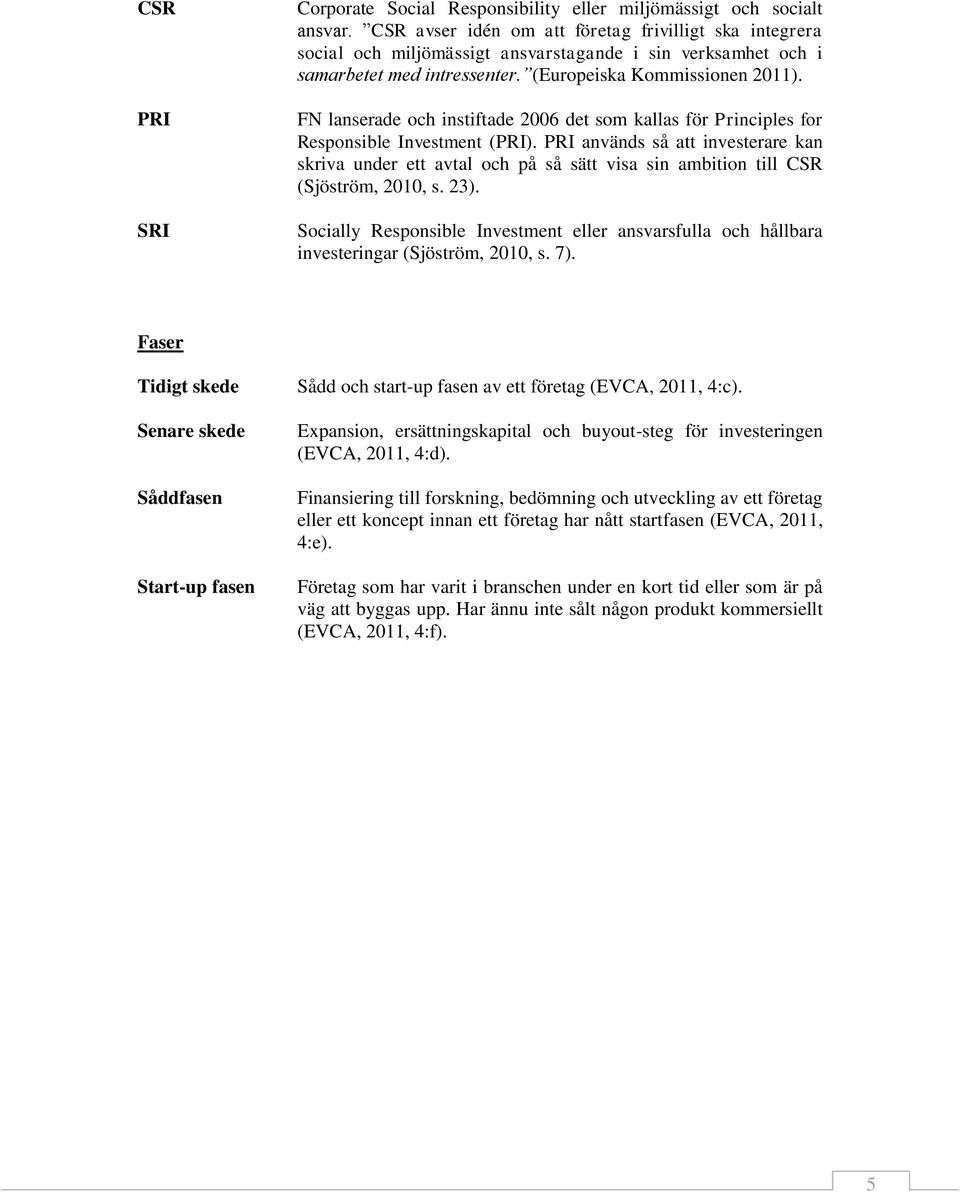 FN lanserade och instiftade 2006 det som kallas för Principles for Responsible Investment (PRI).