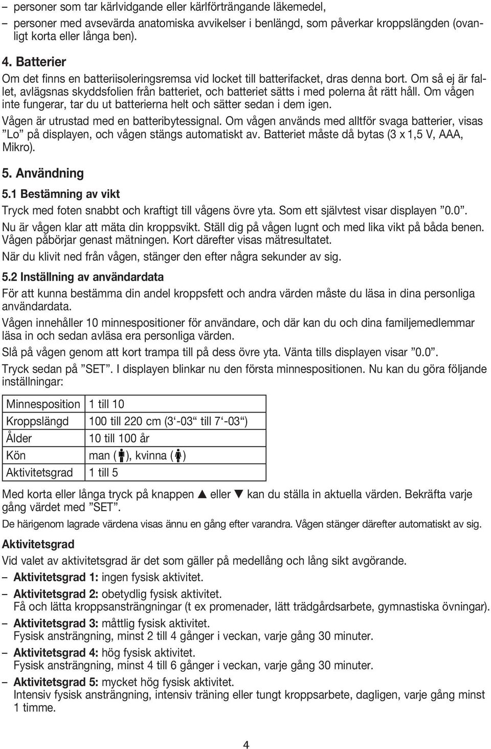 Om så ej är fallet, avlägsnas skyddsfolien från batteriet, och batteriet sätts i med polerna åt rätt håll. Om vågen inte fungerar, tar du ut batterierna helt och sätter sedan i dem igen.