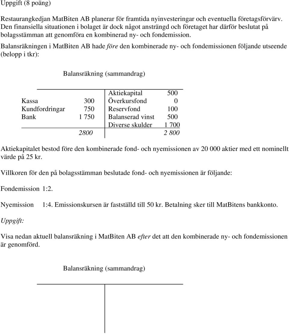 Balansräkningen i MatBiten AB hade före den kombinerade ny- och fondemissionen följande utseende (belopp i tkr): Balansräkning (sammandrag) Aktiekapital 500 Kassa 300 Överkursfond 0 Kundfordringar