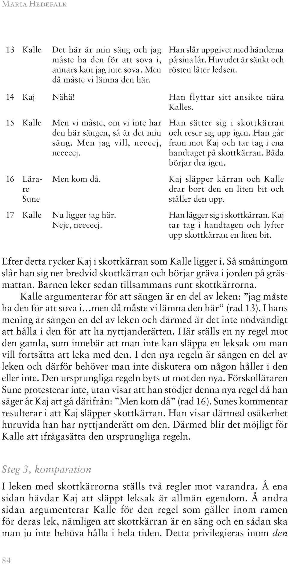 16 Lärare Sune Men kom då. 17 Kalle Nu ligger jag här. Neje, neeeeej. Han sätter sig i skottkärran och reser sig upp igen. Han går fram mot Kaj och tar tag i ena handtaget på skottkärran.