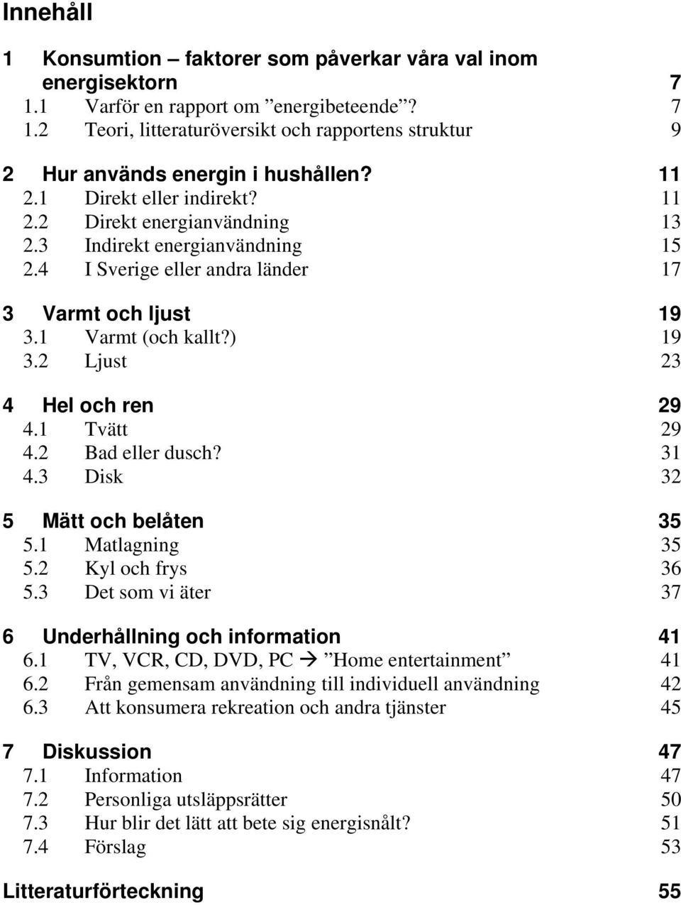 2 Ljust 23 4 Hel och ren 29 4.1 Tvätt 29 4.2 Bad eller dusch? 31 4.3 Disk 32 5 Mätt och belåten 35 5.1 Matlagning 35 5.2 Kyl och frys 36 5.3 Det som vi äter 37 6 Underhållning och information 41 6.