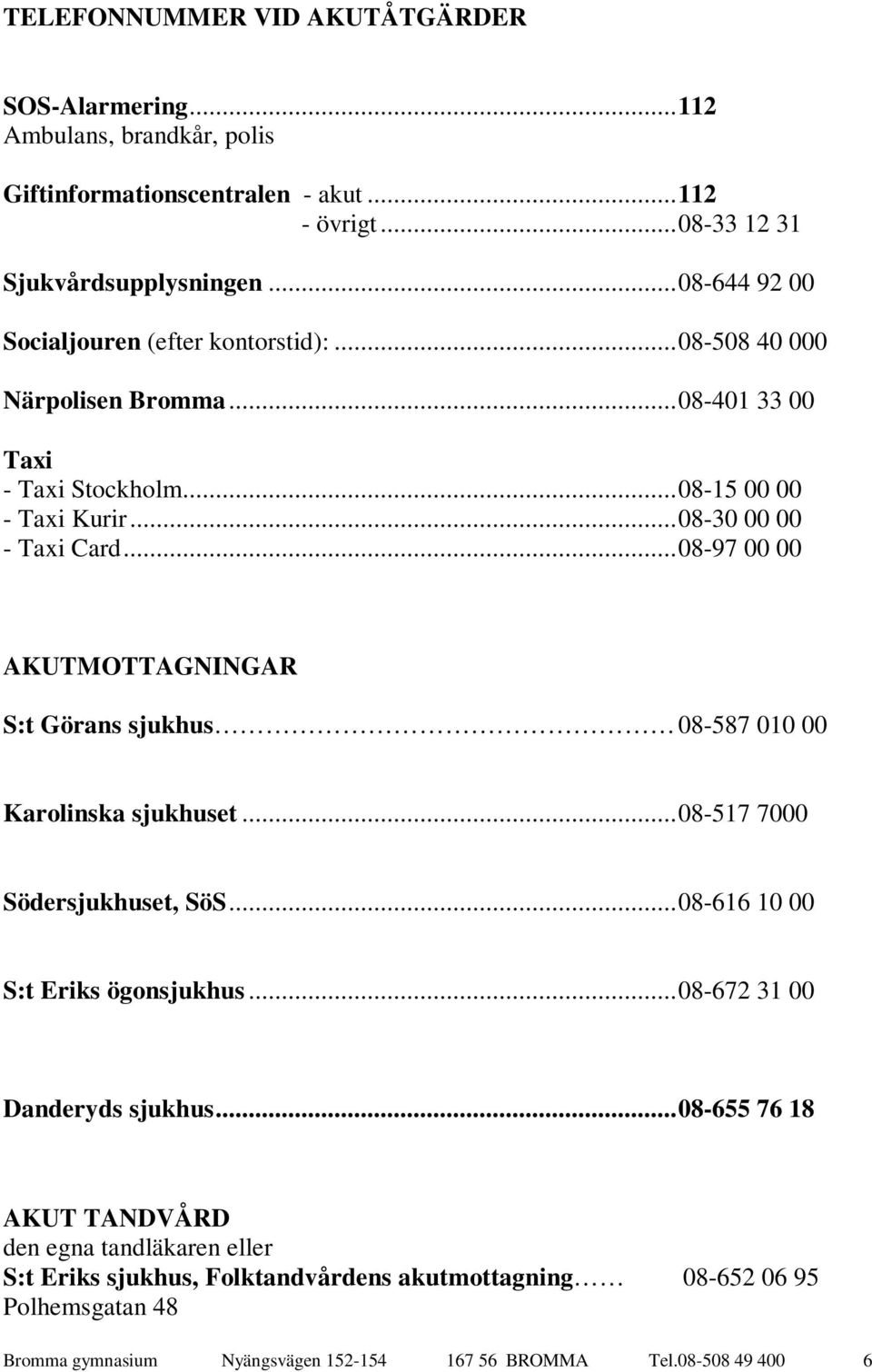 ..08-97 00 00 AKUTMOTTAGNINGAR S:t Görans sjukhus 08-587 010 00 Karolinska sjukhuset...08-517 7000 Södersjukhuset, SöS...08-616 10 00 S:t Eriks ögonsjukhus.