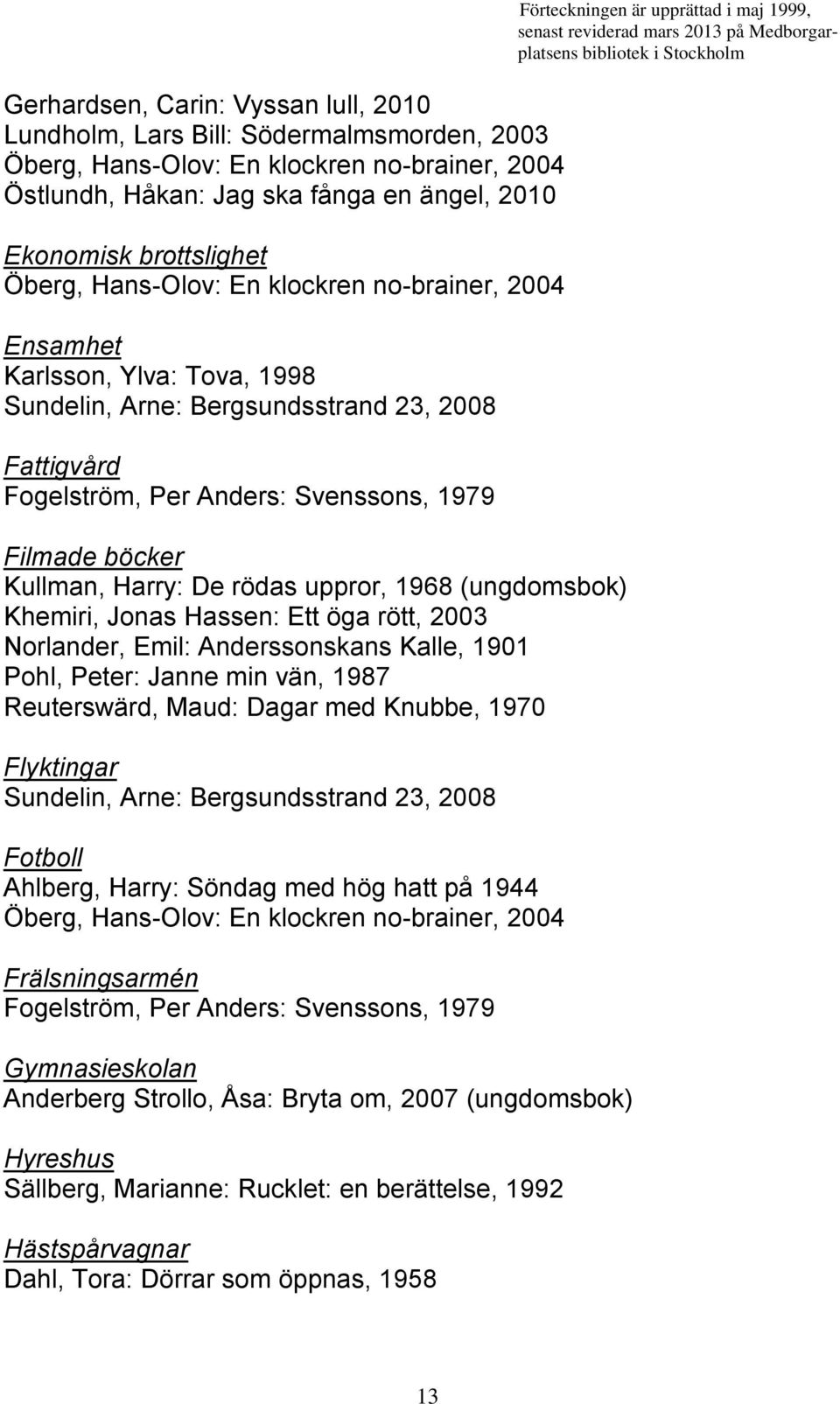 Harry: De rödas uppror, 1968 (ungdomsbok) Khemiri, Jonas Hassen: Ett öga rött, 2003 Norlander, Emil: Anderssonskans Kalle, 1901 Pohl, Peter: Janne min vän, 1987 Reuterswärd, Maud: Dagar med Knubbe,