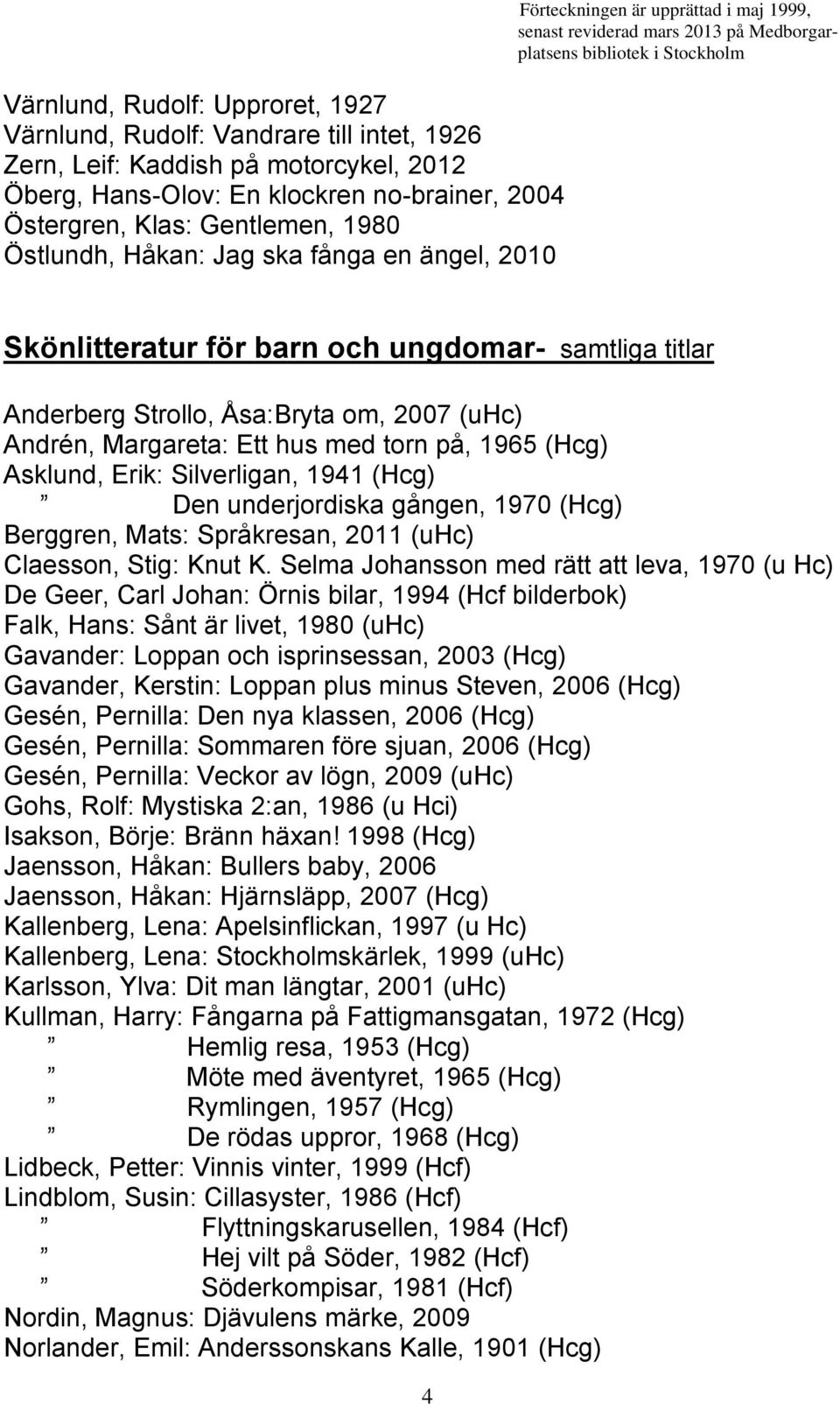 Asklund, Erik: Silverligan, 1941 (Hcg) Den underjordiska gången, 1970 (Hcg) Berggren, Mats: Språkresan, 2011 (uhc) Claesson, Stig: Knut K.