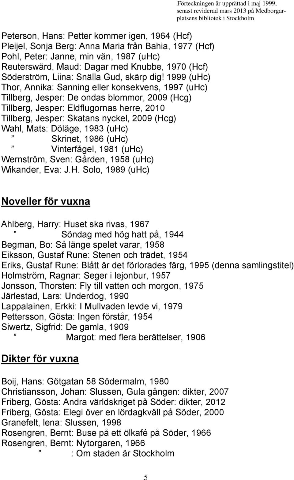 1999 (uhc) Thor, Annika: Sanning eller konsekvens, 1997 (uhc) Tillberg, Jesper: De ondas blommor, 2009 (Hcg) Tillberg, Jesper: Eldflugornas herre, 2010 Tillberg, Jesper: Skatans nyckel, 2009 (Hcg)