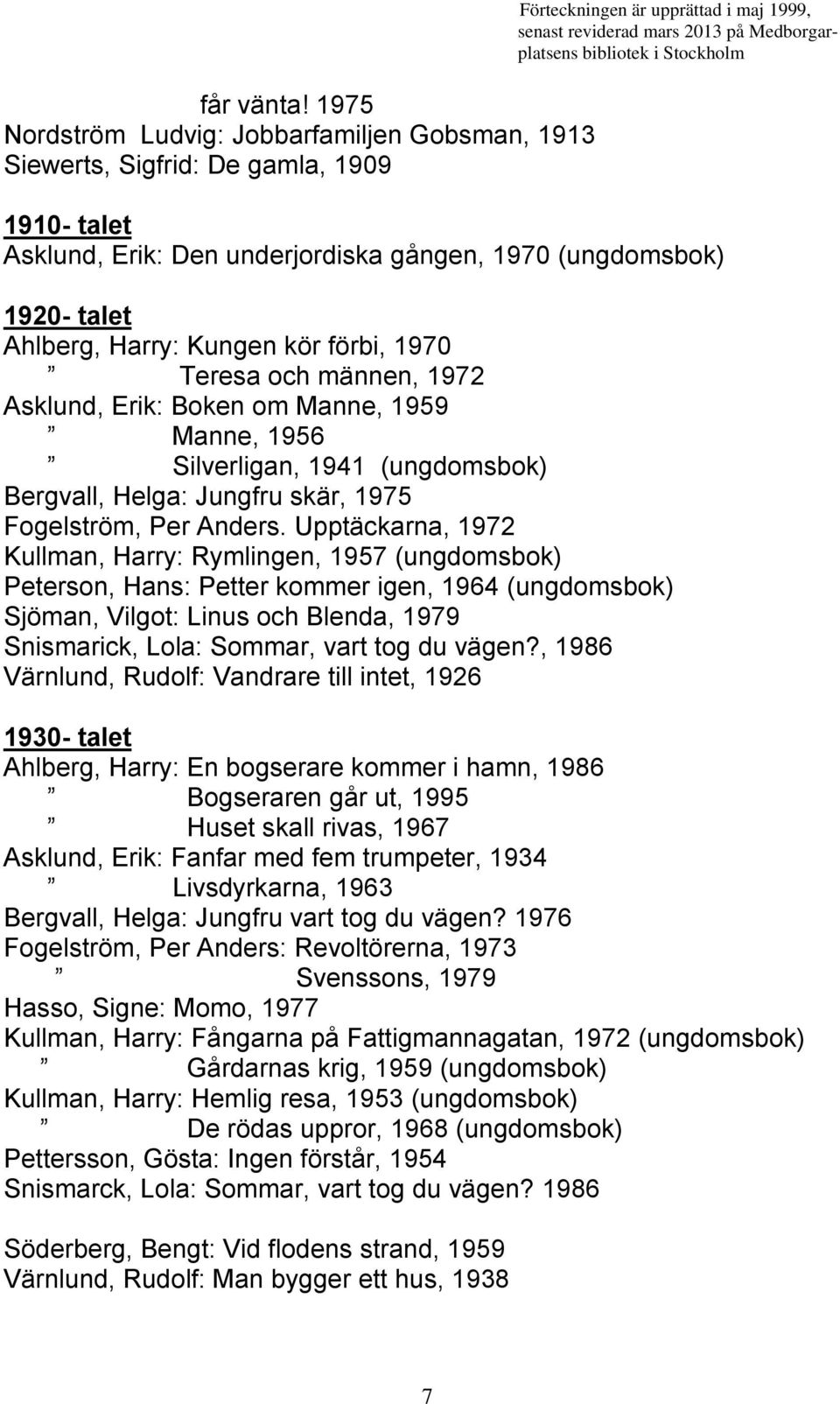 förbi, 1970 Teresa och männen, 1972 Asklund, Erik: Boken om Manne, 1959 Manne, 1956 Silverligan, 1941 (ungdomsbok) Bergvall, Helga: Jungfru skär, 1975 Fogelström, Per Anders.