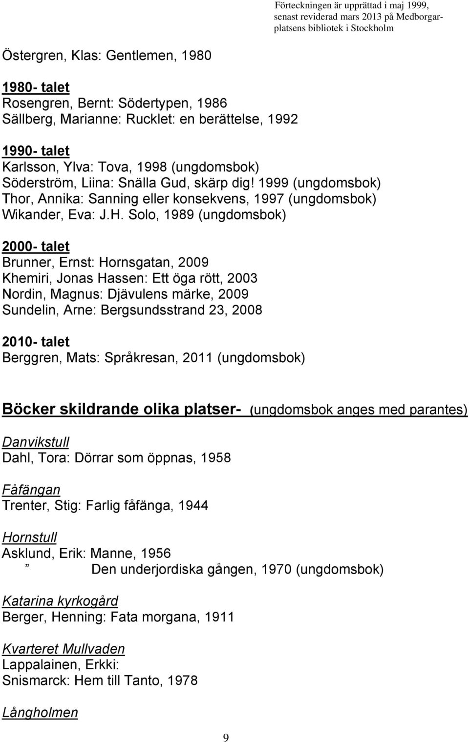 Solo, 1989 (ungdomsbok) 2000- talet Brunner, Ernst: Hornsgatan, 2009 Khemiri, Jonas Hassen: Ett öga rött, 2003 Nordin, Magnus: Djävulens märke, 2009 Sundelin, Arne: Bergsundsstrand 23, 2008 2010-