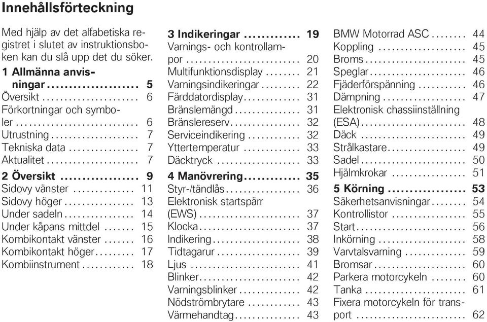 ............... 13 Under sadeln................ 14 Under kåpans mittdel....... 15 Kombikontakt vänster....... 16 Kombikontakt höger......... 17 Kombiinstrument............ 18 3 Indikeringar.