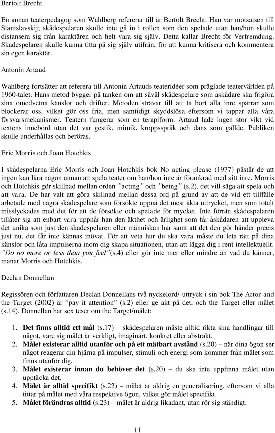 Detta kallar Brecht för Verfremdung. Skådespelaren skulle kunna titta på sig själv utifrån, för att kunna kritisera och kommentera sin egen karaktär.