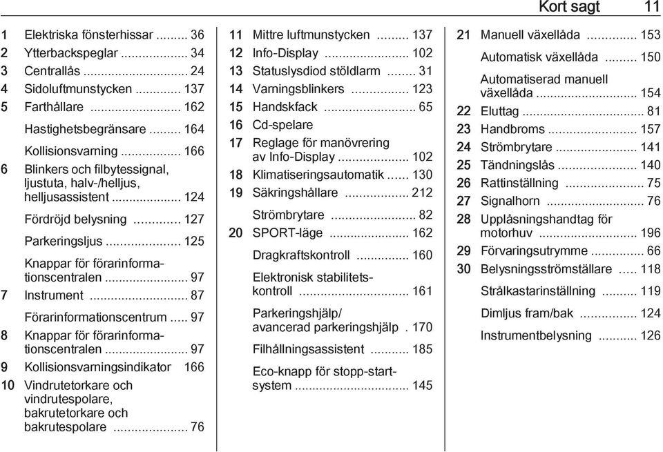 .. 87 Förarinformationscentrum... 97 8 Knappar för förarinformationscentralen... 97 9 Kollisionsvarningsindikator 166 10 Vindrutetorkare och vindrutespolare, bakrutetorkare och bakrutespolare.