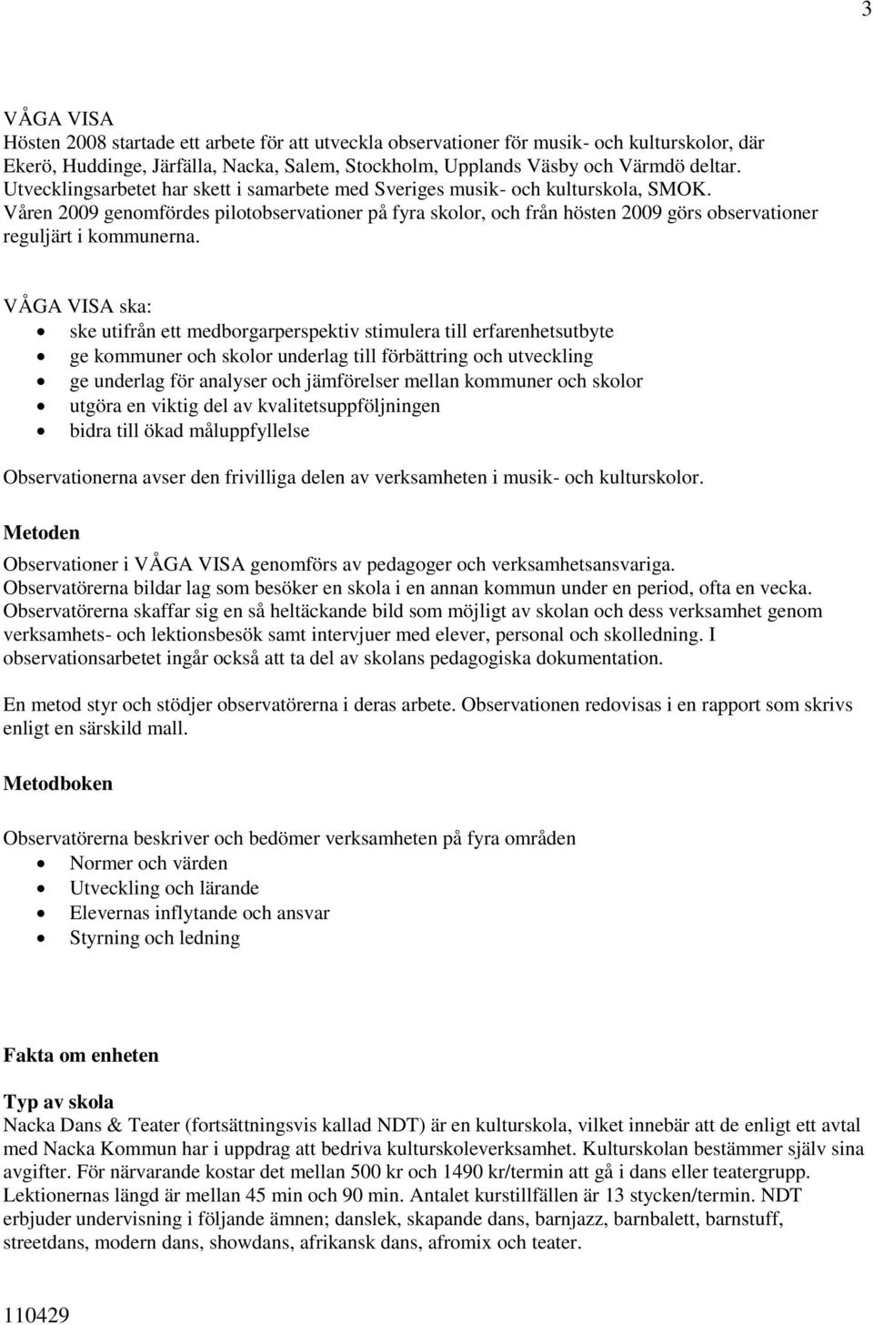 Våren 2009 genomfördes pilotobservationer på fyra skolor, och från hösten 2009 görs observationer reguljärt i kommunerna.