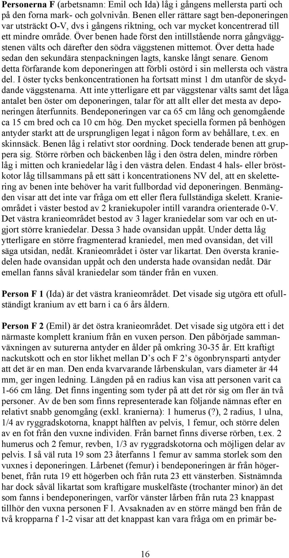 Över benen hade först den intillstående norra gångväggstenen välts och därefter den södra väggstenen mittemot. Över detta hade sedan den sekundära stenpackningen lagts, kanske långt senare.