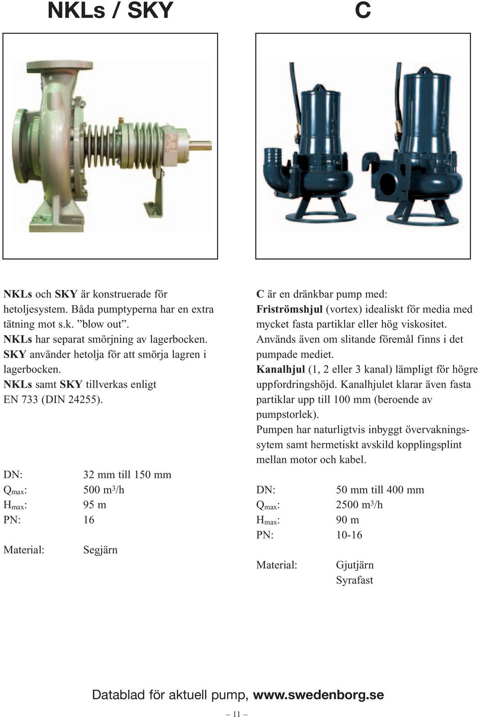 32 mm till 150 mm Q max : 500 m 3 /h H max : 95 m C är en dränkbar pump med: Friströmshjul (vortex) idealiskt för media med mycket fasta partiklar eller hög viskositet.